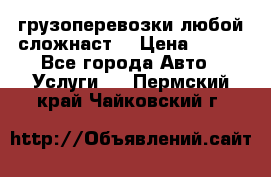 грузоперевозки любой сложнаст  › Цена ­ 100 - Все города Авто » Услуги   . Пермский край,Чайковский г.